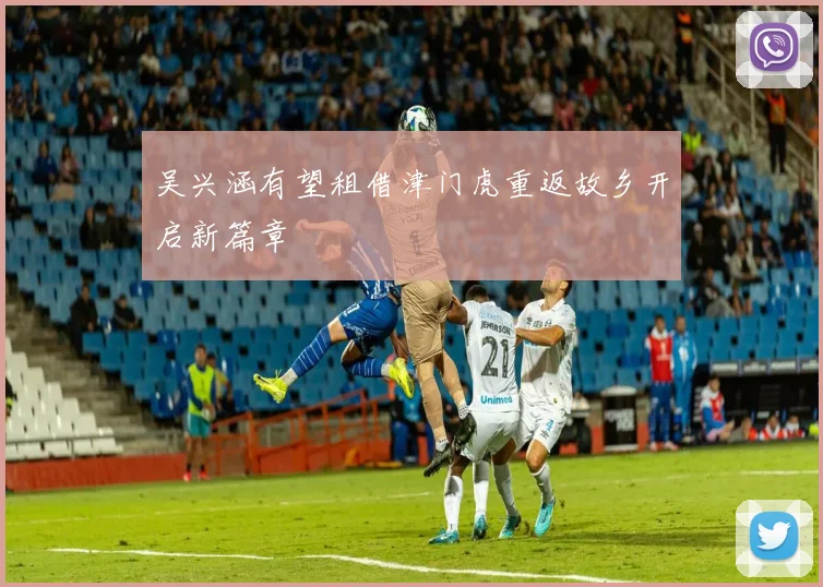 吴兴涵有望租借津门虎重返故乡开启新篇章