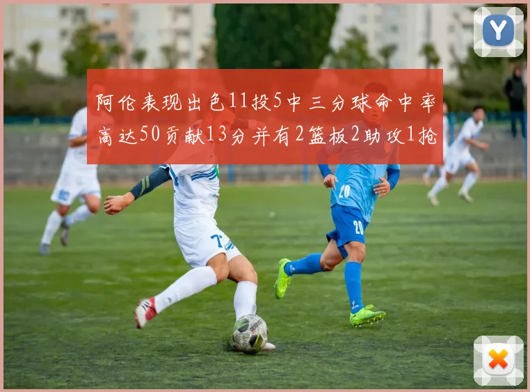 阿伦表现出色11投5中三分球命中率高达50贡献13分并有2篮板2助攻1抢断1盖帽