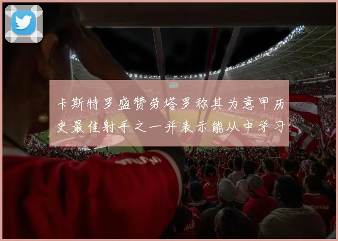 卡斯特罗盛赞劳塔罗称其为意甲历史最佳射手之一并表示能从中学习