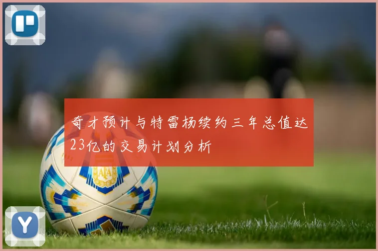 奇才预计与特雷杨续约三年总值达23亿的交易计划分析