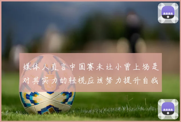 媒体人直言中国赛未让小曾上场是对其实力的轻视应该努力提升自我