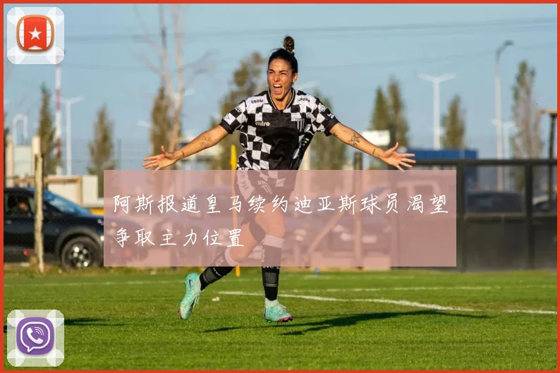 阿斯报道皇马续约迪亚斯球员渴望争取主力位置