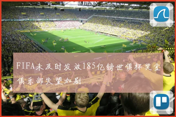 FIFA未及时发放185亿镑世俱杯奖金俱乐部失望加剧