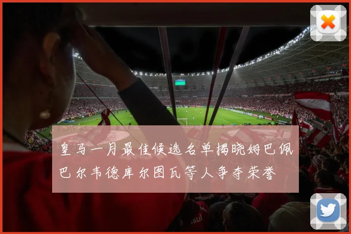 皇马一月最佳候选名单揭晓姆巴佩巴尔韦德库尔图瓦等人争夺荣誉