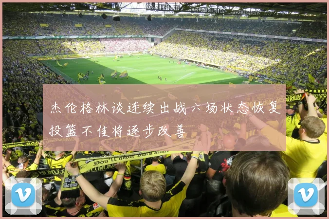 杰伦格林谈连续出战六场状态恢复投篮不佳将逐步改善
