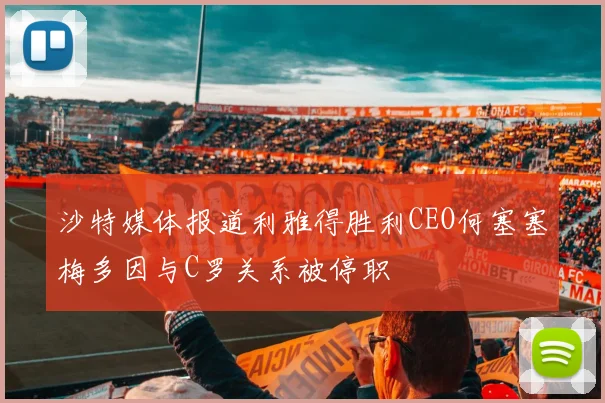 沙特媒体报道利雅得胜利CEO何塞塞梅多因与C罗关系被停职