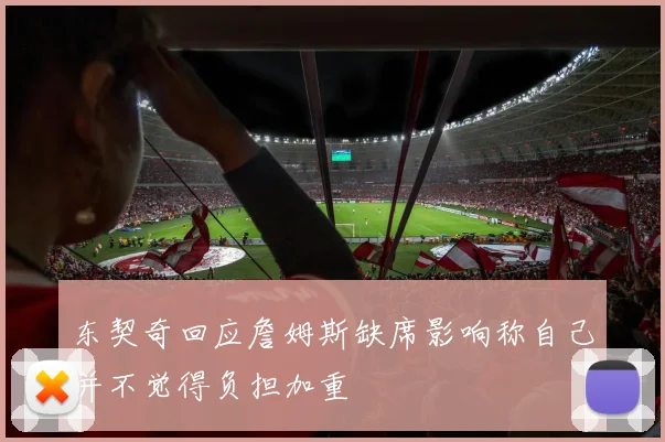 东契奇回应詹姆斯缺席影响称自己并不觉得负担加重