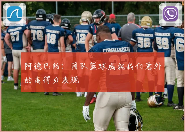 阿德巴约：团队篮球成就我们意外的高得分表现