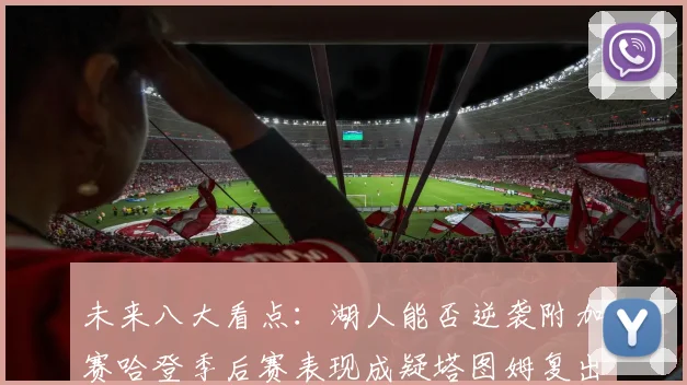 未来八大看点：湖人能否逆袭附加赛哈登季后赛表现成疑塔图姆复出能否助力球队