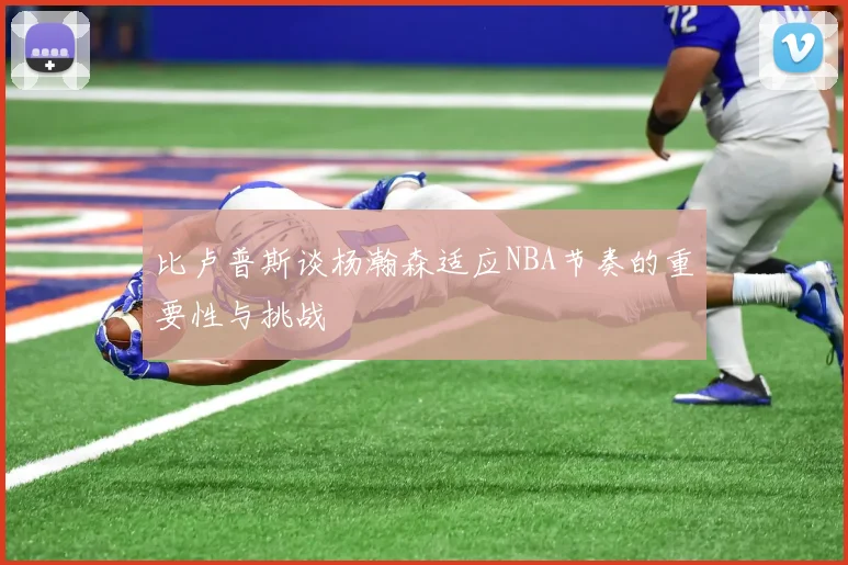 比卢普斯谈杨瀚森适应NBA节奏的重要性与挑战