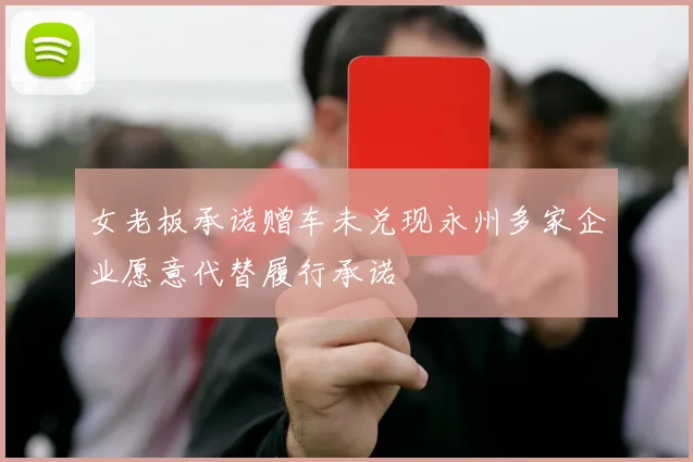 女老板承诺赠车未兑现永州多家企业愿意代替履行承诺