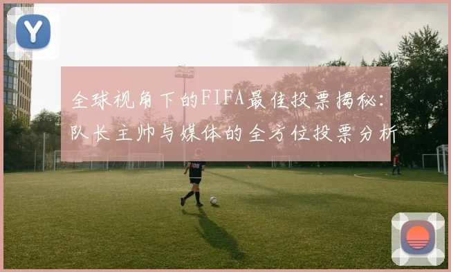 全球视角下的FIFA最佳投票揭秘：队长主帅与媒体的全方位投票分析