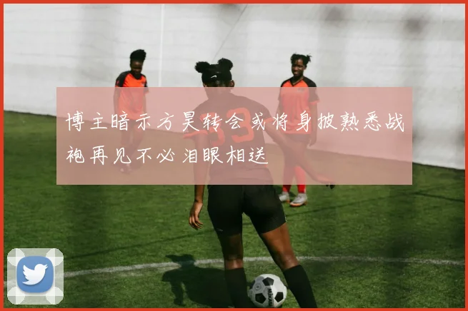 博主暗示方昊转会或将身披熟悉战袍再见不必泪眼相送