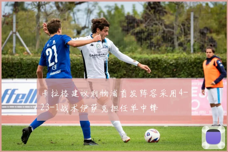 卡拉格建议利物浦首发阵容采用4-23-1战术伊萨克担任单中锋