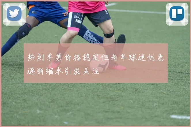 热刺季票价格稳定但老年球迷优惠逐渐缩水引发关注