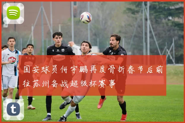 国安球员何宇鹏再度骨折春节后前往苏州备战超级杯赛事