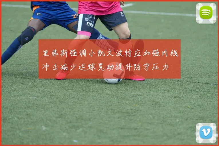 里弗斯强调小凯文波特应加强内线冲击减少运球晃动提升防守压力