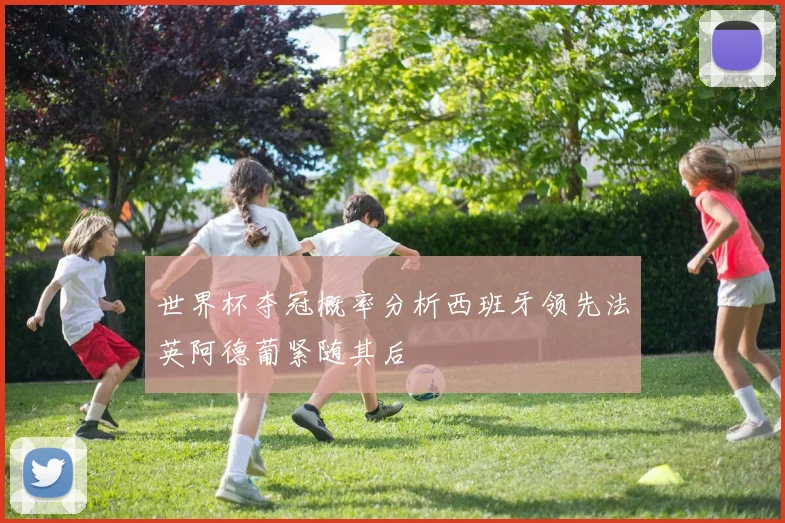 世界杯夺冠概率分析西班牙领先法英阿德葡紧随其后