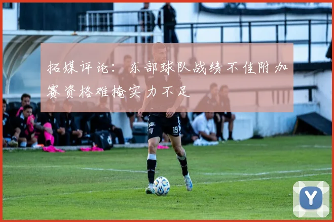 拓媒评论：东部球队战绩不佳附加赛资格难掩实力不足