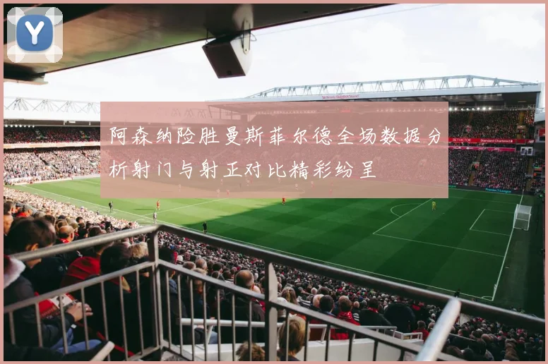 阿森纳险胜曼斯菲尔德全场数据分析射门与射正对比精彩纷呈