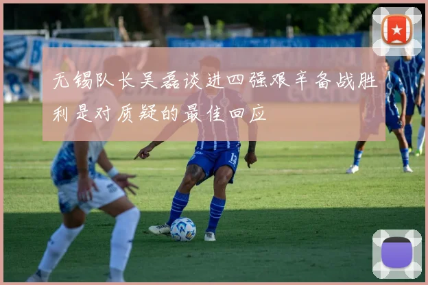 无锡队长吴磊谈进四强艰辛备战胜利是对质疑的最佳回应