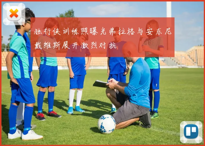 独行侠训练照曝光弗拉格与安东尼戴维斯展开激烈对抗