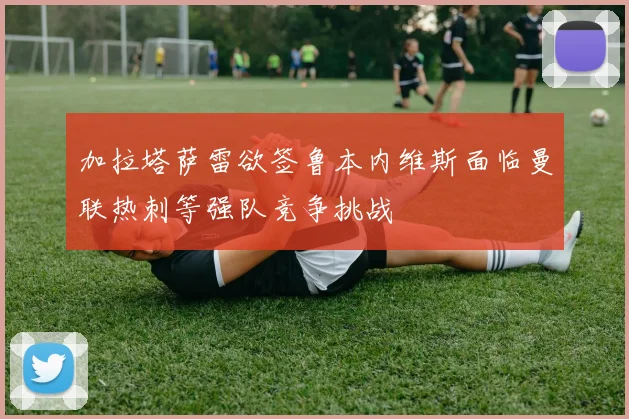 加拉塔萨雷欲签鲁本内维斯面临曼联热刺等强队竞争挑战