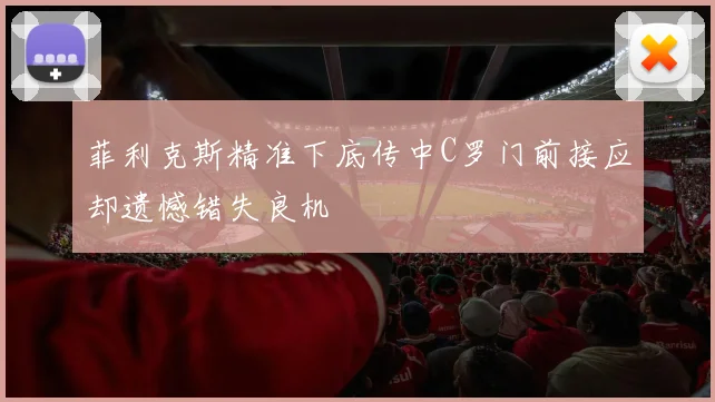 菲利克斯精准下底传中C罗门前接应却遗憾错失良机