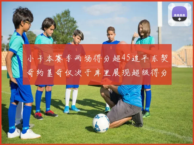 小卡本赛季两场得分超45追平东契奇约基奇仅次于库里展现超级得分能力