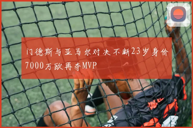 门德斯与亚马尔对决不断23岁身价7000万欧再夺MVP