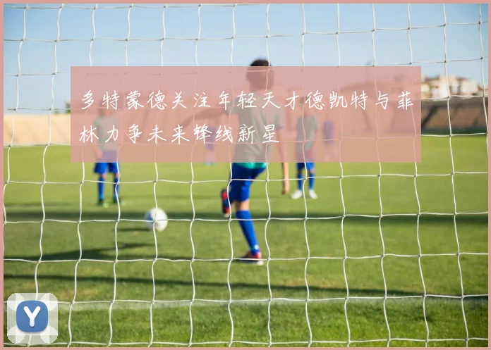 多特蒙德关注年轻天才德凯特与菲林力争未来锋线新星
