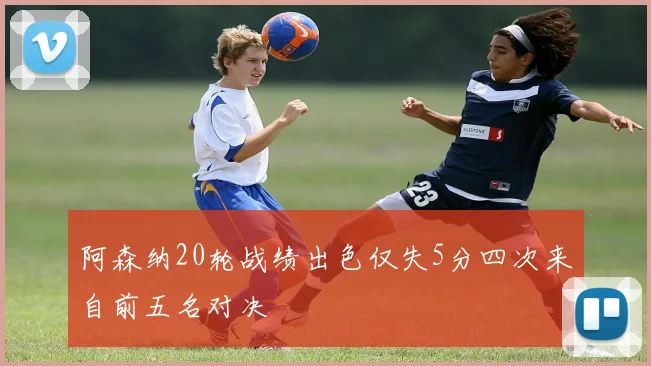 阿森纳20轮战绩出色仅失5分四次来自前五名对决