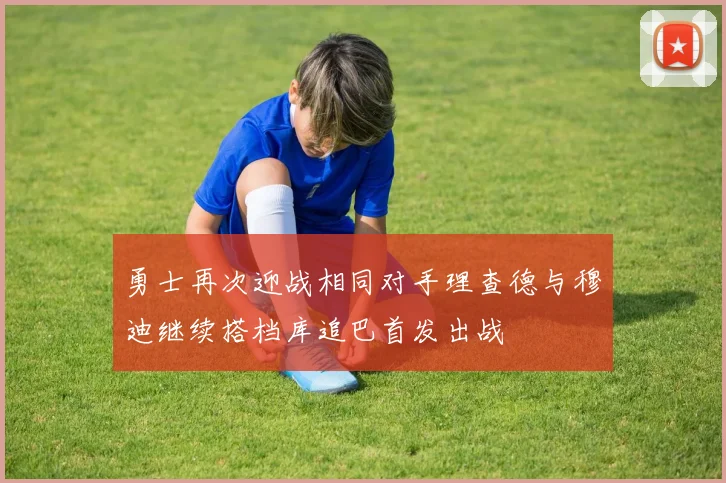 勇士再次迎战相同对手理查德与穆迪继续搭档库追巴首发出战