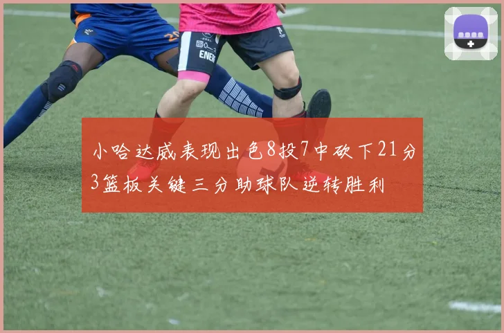 小哈达威表现出色8投7中砍下21分3篮板关键三分助球队逆转胜利