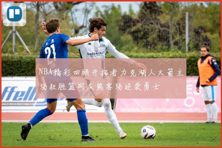 NBA精彩回顾开拓者力克湖人火箭主场狂胜篮网灰熊客场逆袭勇士