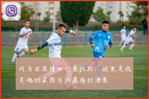 内马尔深情回忆桑托斯：这里是我灵魂的家园与归属感的源泉