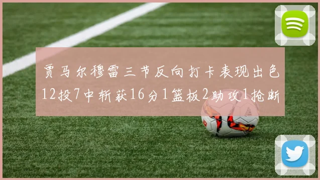 贾马尔穆雷三节反向打卡表现出色12投7中斩获16分1篮板2助攻1抢断