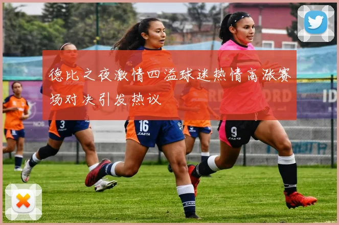 德比之夜激情四溢球迷热情高涨赛场对决引发热议